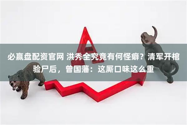 必赢盘配资官网 洪秀全究竟有何怪癖？清军开棺验尸后，曾国藩：这厮口味这么重