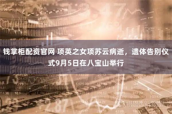 钱掌柜配资官网 项英之女项苏云病逝，遗体告别仪式9月5日在八宝山举行