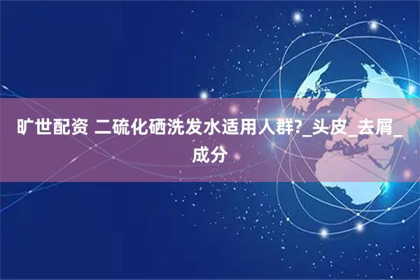 旷世配资 二硫化硒洗发水适用人群?_头皮_去屑_成分