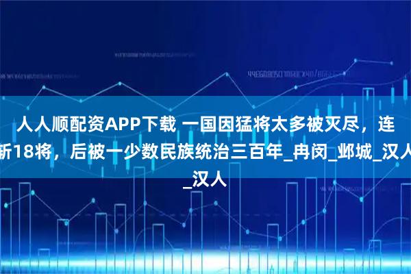 人人顺配资APP下载 一国因猛将太多被灭尽，连斩18将，后被一少数民族统治三百年_冉闵_邺城_汉人