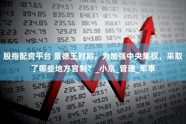 股指配资平台 景德王时期，为加强中央集权，采取了哪些地方官制？_小京_管理_军事