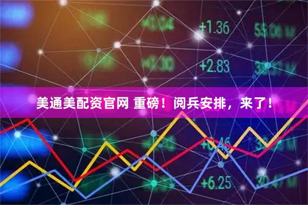 美通美配资官网 重磅！阅兵安排，来了！