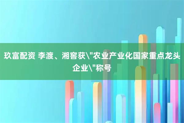 玖富配资 李渡、湘窖获＂农业产业化国家重点龙头企业＂称号
