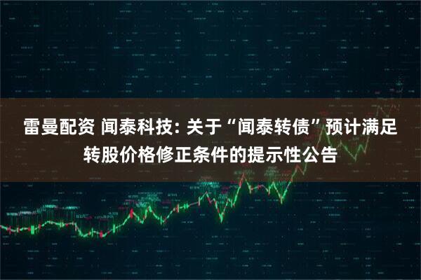 雷曼配资 闻泰科技: 关于“闻泰转债”预计满足转股价格修正条件的提示性公告
