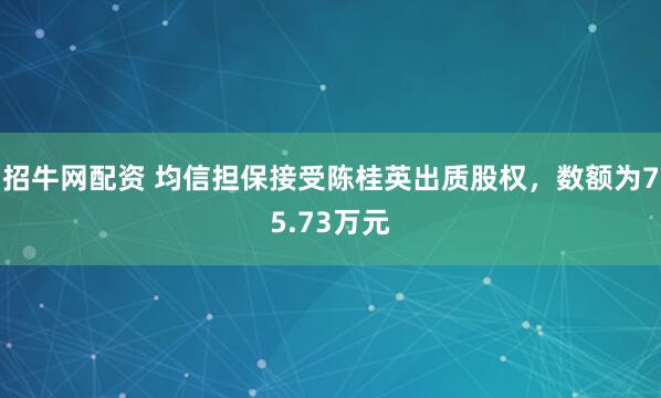 招牛网配资 均信担保接受陈桂英出质股权，数额为75.73万元