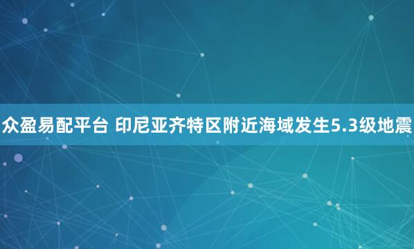 众盈易配平台 印尼亚齐特区附近海域发生5.3级地震