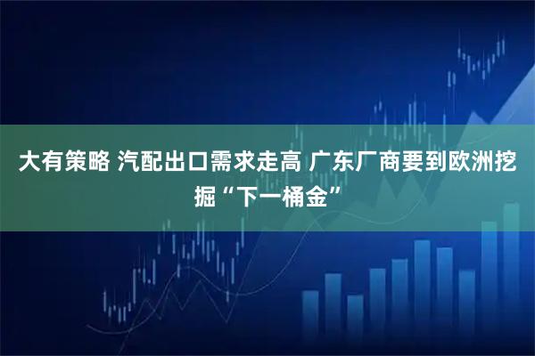 大有策略 汽配出口需求走高 广东厂商要到欧洲挖掘“下一桶金”