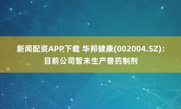 新闻配资APP下载 华邦健康(002004.SZ)：目前公司暂未生产兽药制剂