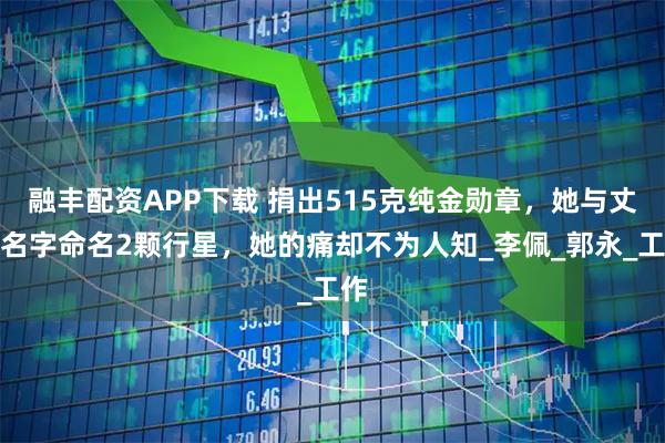 融丰配资APP下载 捐出515克纯金勋章，她与丈夫名字命名2颗行星，她的痛却不为人知_李佩_郭永_工作