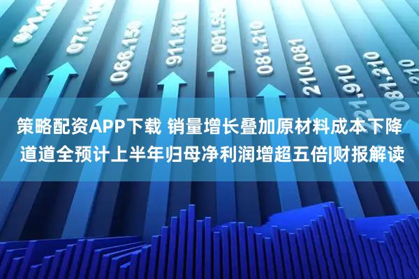 策略配资APP下载 销量增长叠加原材料成本下降 道道全预计上半年归母净利润增超五倍|财报解读