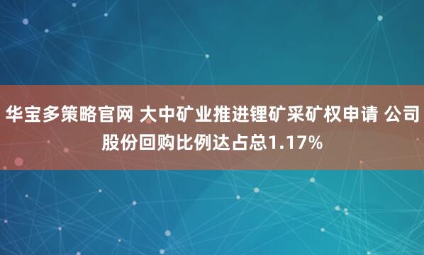 华宝多策略官网 大中矿业推进锂矿采矿权申请 公司股份回购比例达占总1.17%