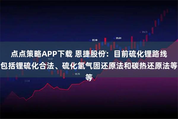 点点策略APP下载 恩捷股份：目前硫化锂路线包括锂硫化合法、硫化氢气固还原法和碳热还原法等