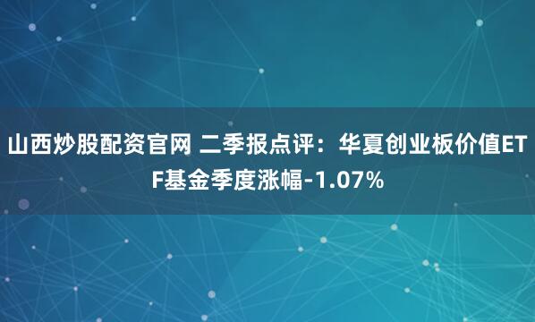 山西炒股配资官网 二季报点评：华夏创业板价值ETF基金季度涨幅-1.07%