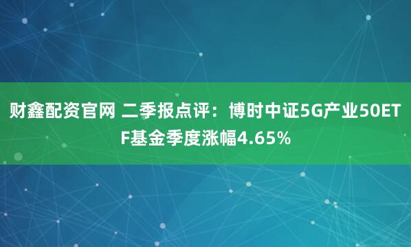 财鑫配资官网 二季报点评：博时中证5G产业50ETF基金季度涨幅4.65%