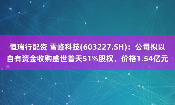 恒瑞行配资 雪峰科技(603227.SH)：公司拟以自有资金收购盛世普天51%股权，价格1.54亿元