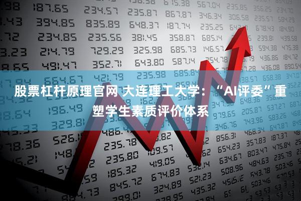 股票杠杆原理官网 大连理工大学：“AI评委”重塑学生素质评价体系