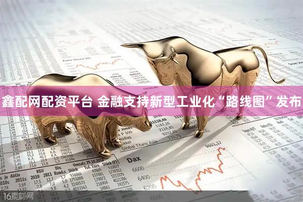 鑫配网配资平台 金融支持新型工业化“路线图”发布