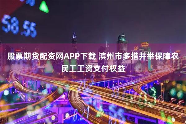 股票期货配资网APP下载 滨州市多措并举保障农民工工资支付权益