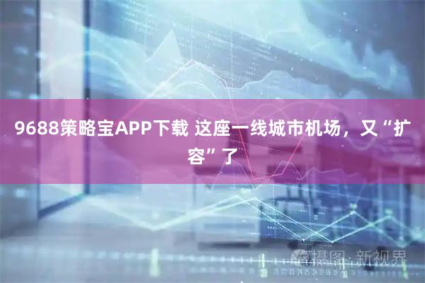 9688策略宝APP下载 这座一线城市机场，又“扩容”了