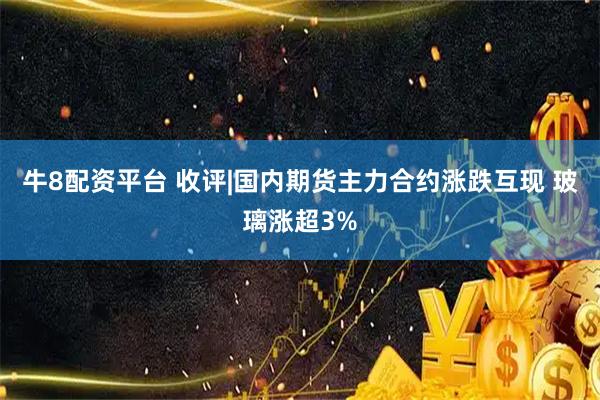 牛8配资平台 收评|国内期货主力合约涨跌互现 玻璃涨超3%