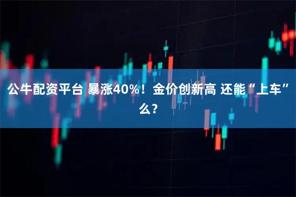 公牛配资平台 暴涨40%！金价创新高 还能“上车”么？