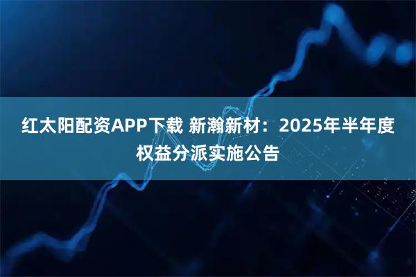 红太阳配资APP下载 新瀚新材：2025年半年度权益分派实施公告