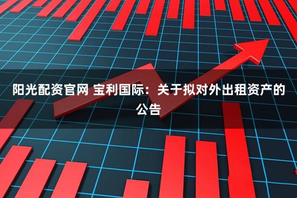 阳光配资官网 宝利国际：关于拟对外出租资产的公告
