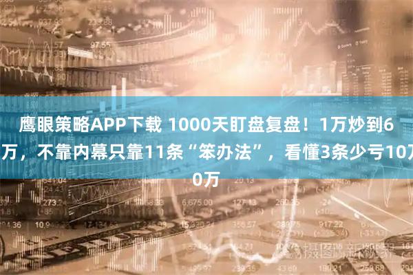 鹰眼策略APP下载 1000天盯盘复盘！1万炒到67万，不靠内幕只靠11条“笨办法”，看懂3条少亏10万