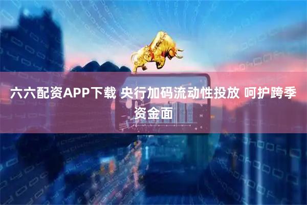 六六配资APP下载 央行加码流动性投放 呵护跨季资金面