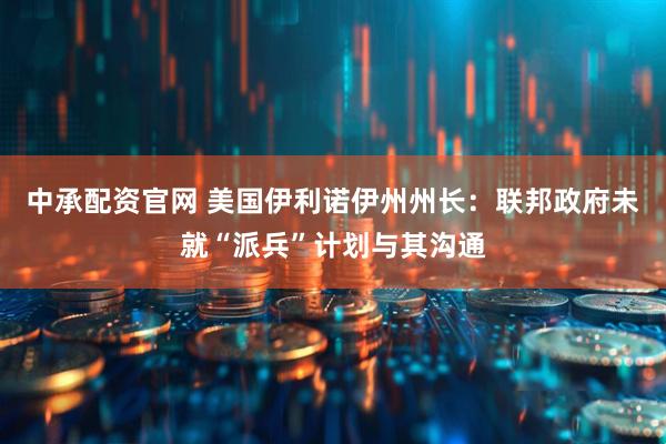 中承配资官网 美国伊利诺伊州州长：联邦政府未就“派兵”计划与其沟通
