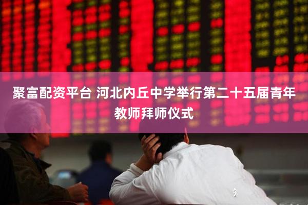 聚富配资平台 河北内丘中学举行第二十五届青年教师拜师仪式
