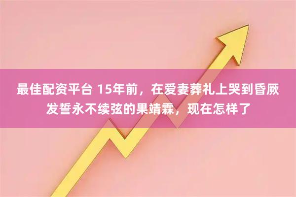 最佳配资平台 15年前，在爱妻葬礼上哭到昏厥发誓永不续弦的果靖霖，现在怎样了