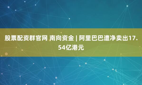 股票配资群官网 南向资金 | 阿里巴巴遭净卖出17.54亿港元