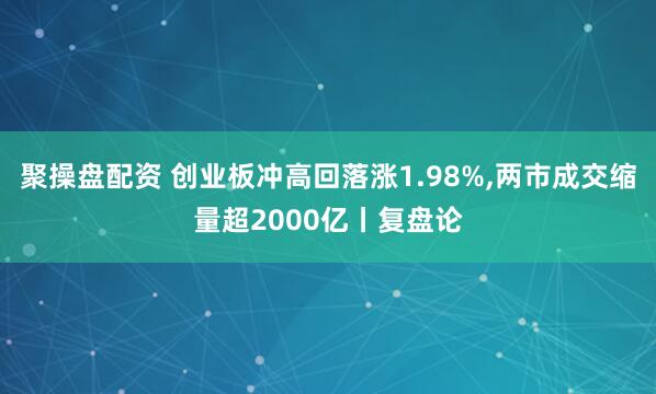 聚操盘配资 创业板冲高回落涨1.98%,两市成交缩量超2000亿丨复盘论