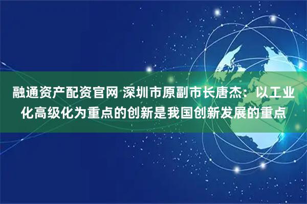 融通资产配资官网 深圳市原副市长唐杰：以工业化高级化为重点的创新是我国创新发展的重点