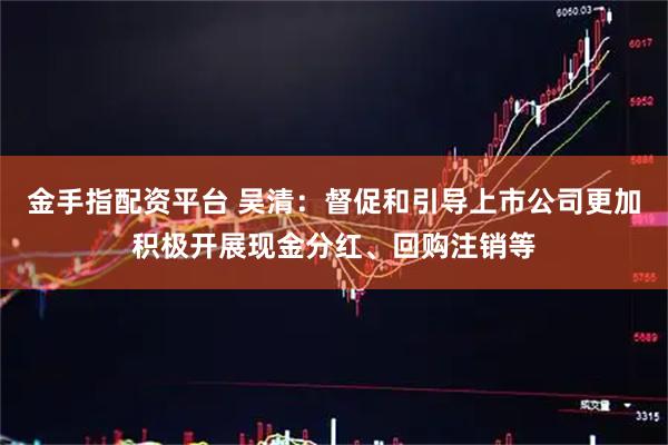 金手指配资平台 吴清：督促和引导上市公司更加积极开展现金分红、回购注销等