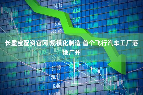 长盈宝配资官网 规模化制造 首个飞行汽车工厂落地广州