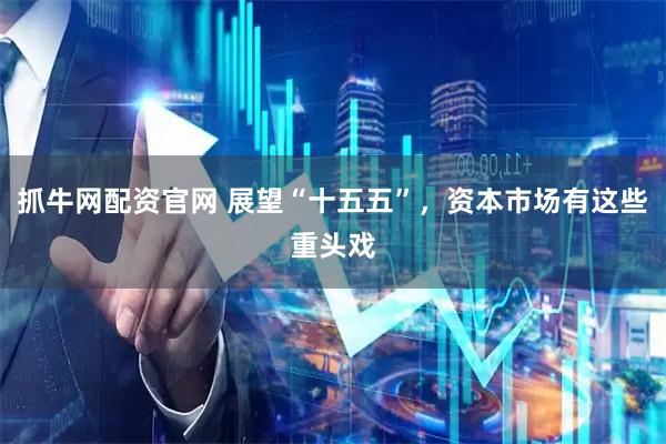 抓牛网配资官网 展望“十五五”，资本市场有这些重头戏