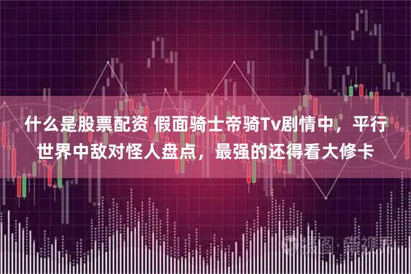 什么是股票配资 假面骑士帝骑Tv剧情中，平行世界中敌对怪人盘点，最强的还得看大修卡
