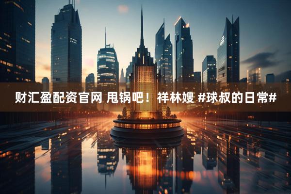 财汇盈配资官网 甩锅吧！祥林嫂 #球叔的日常#