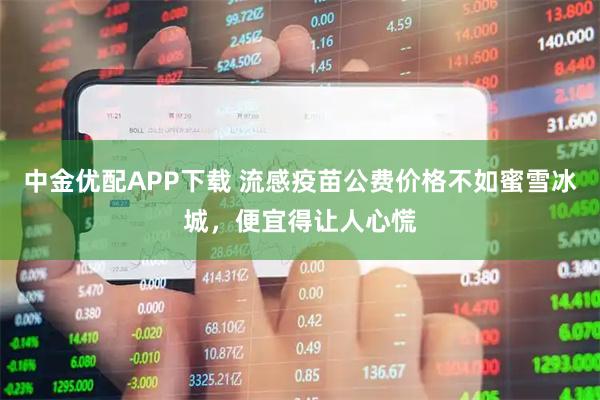 中金优配APP下载 流感疫苗公费价格不如蜜雪冰城，便宜得让人心慌