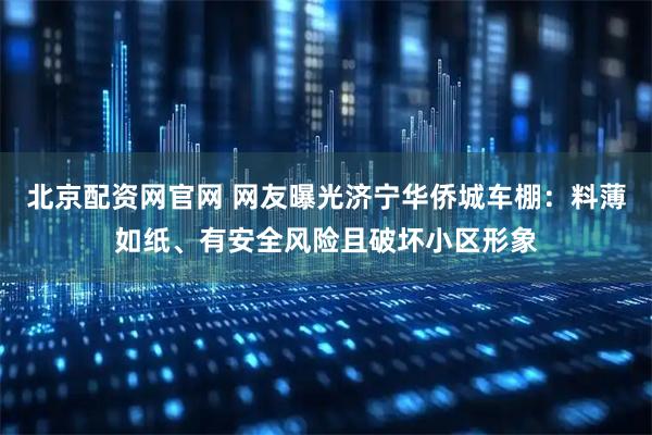 北京配资网官网 网友曝光济宁华侨城车棚：料薄如纸、有安全风险且破坏小区形象
