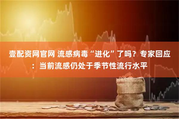 壹配资网官网 流感病毒“进化”了吗？专家回应：当前流感仍处于季节性流行水平