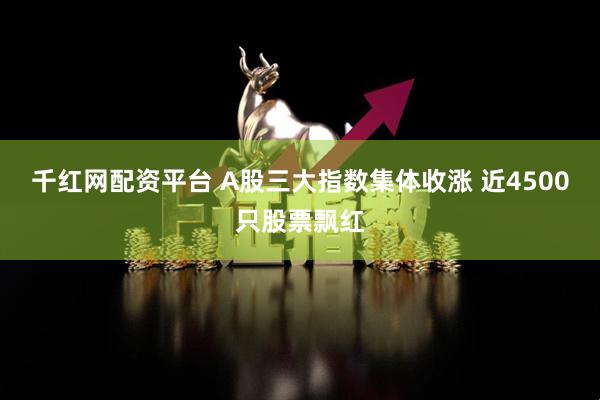千红网配资平台 A股三大指数集体收涨 近4500只股票飘红