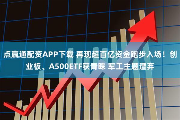 点赢通配资APP下载 再现超百亿资金跑步入场！创业板、A500ETF获青睐 军工主题遭弃