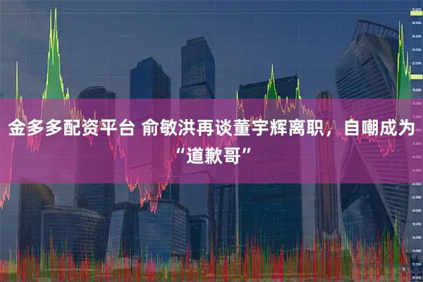 金多多配资平台 俞敏洪再谈董宇辉离职，自嘲成为“道歉哥”