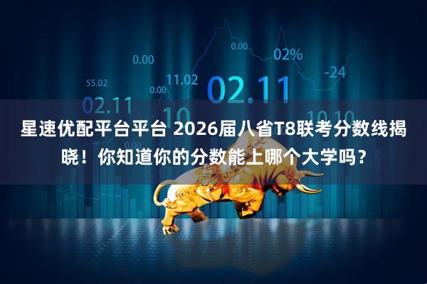 星速优配平台平台 2026届八省T8联考分数线揭晓！你知道你的分数能上哪个大学吗？