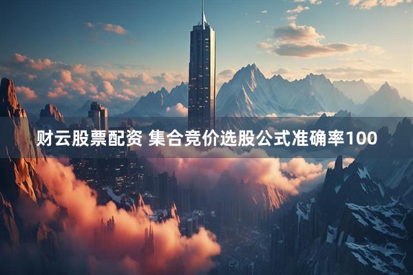 财云股票配资 集合竞价选股公式准确率100