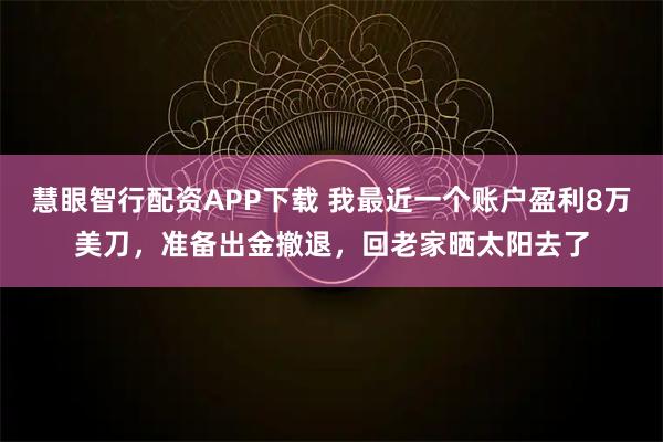 慧眼智行配资APP下载 我最近一个账户盈利8万美刀，准备出金撤退，回老家晒太阳去了