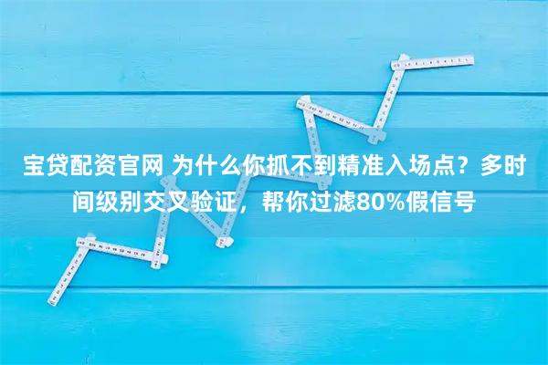宝贷配资官网 为什么你抓不到精准入场点？多时间级别交叉验证，帮你过滤80%假信号
